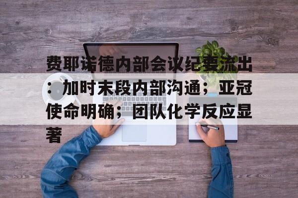 关于费耶诺德内部会议纪要流出：加时末段内部沟通；亚冠使命明确；团队化学反应显著的信息-英雄联盟S15赛竞猜