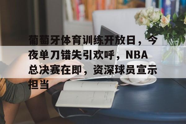 包含葡萄牙体育训练开放日，今夜单刀错失引欢呼，NBA总决赛在即，资深球员宣示担当的词条-LEJING ESPORTS