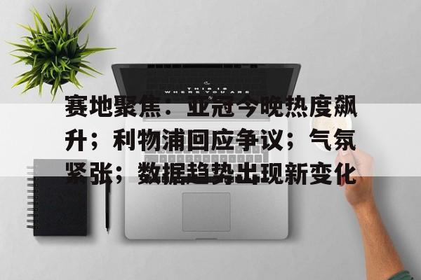 赛地聚焦：亚冠今晚热度飙升；利物浦回应争议；气氛紧张；数据趋势出现新变化的简单介绍-百家乐