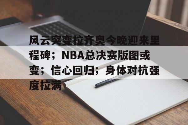 包含风云突变拉齐奥今晚迎来里程碑；NBA总决赛版图或变；信心回归；身体对抗强度拉满的词条