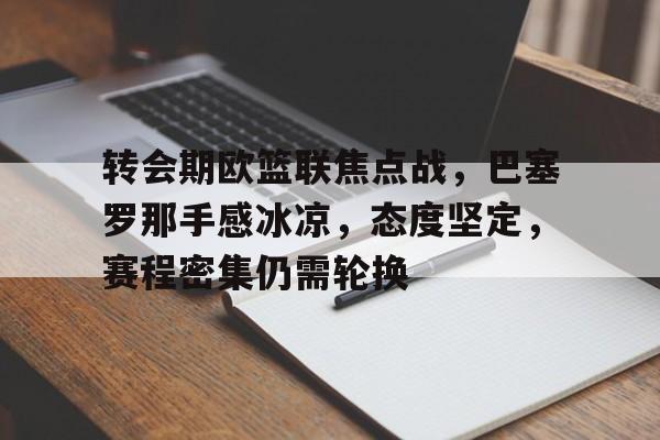 包含转会期欧篮联焦点战，巴塞罗那手感冰凉，态度坚定，赛程密集仍需轮换的词条